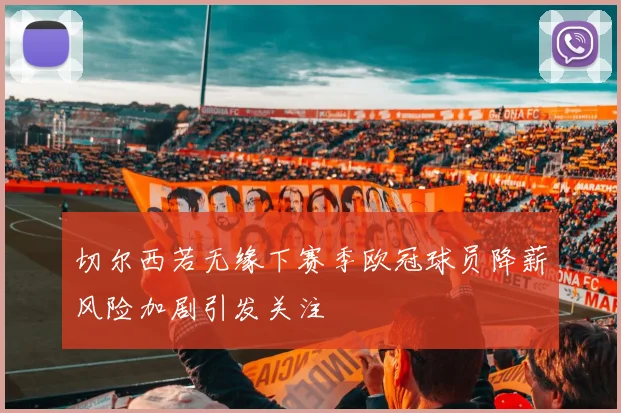 切尔西若无缘下赛季欧冠球员降薪风险加剧引发关注