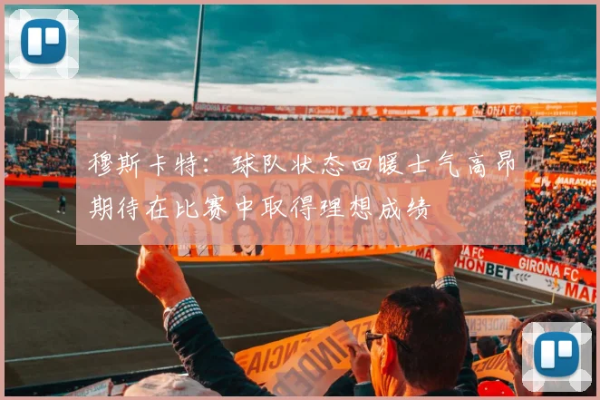 穆斯卡特：球队状态回暖士气高昂期待在比赛中取得理想成绩
