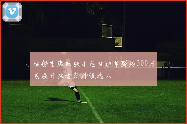 快船首席助教小范甘迪年薪约300万或成开拓者新帅候选人
