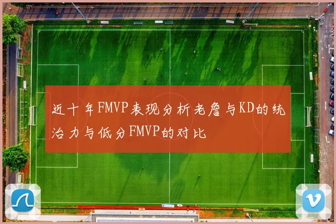 近十年FMVP表现分析老詹与KD的统治力与低分FMVP的对比