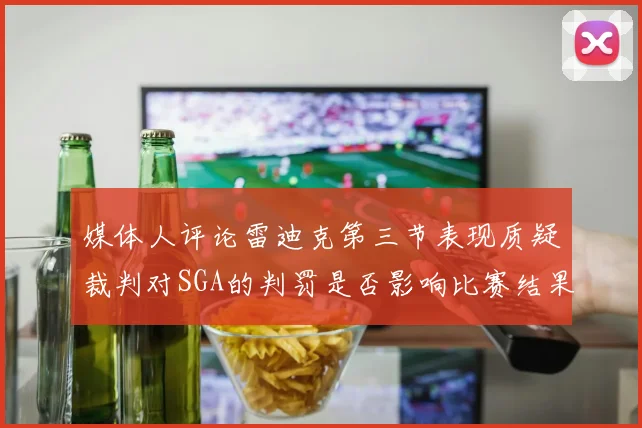 媒体人评论雷迪克第三节表现质疑裁判对SGA的判罚是否影响比赛结果