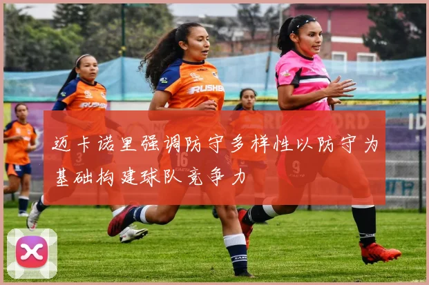 迈卡诺里强调防守多样性以防守为基础构建球队竞争力