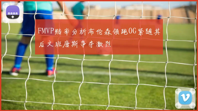 FMVP赔率分析布伦森领跑OG紧随其后文班唐斯争夺激烈