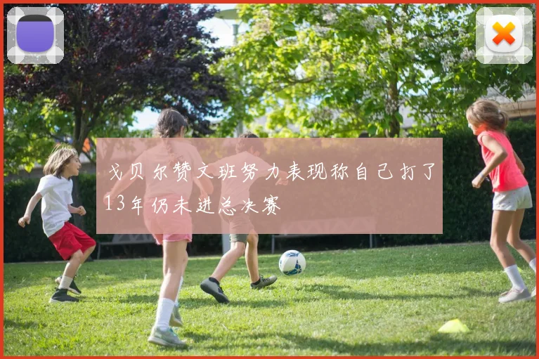 戈贝尔赞文班努力表现称自己打了13年仍未进总决赛