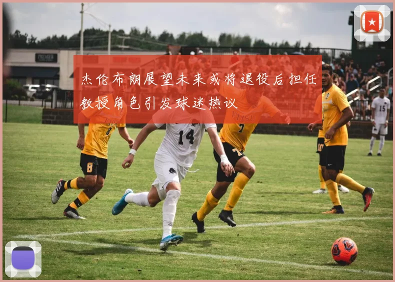 杰伦布朗展望未来或将退役后担任教授角色引发球迷热议