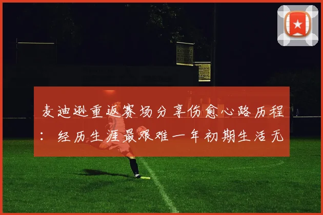 麦迪逊重返赛场分享伤愈心路历程：经历生涯最艰难一年初期生活无法自理