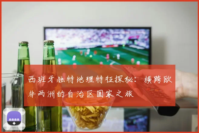 西班牙独特地理特征探秘：横跨欧非两洲的自治区国家之旅