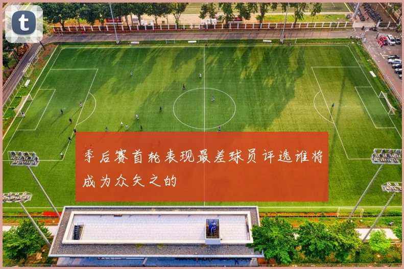 季后赛首轮表现最差球员评选谁将成为众矢之的