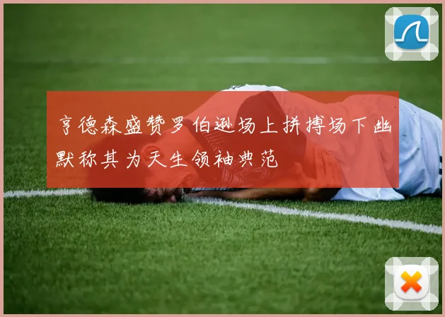 亨德森盛赞罗伯逊场上拼搏场下幽默称其为天生领袖典范