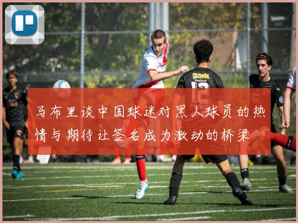 马布里谈中国球迷对黑人球员的热情与期待让签名成为激动的桥梁