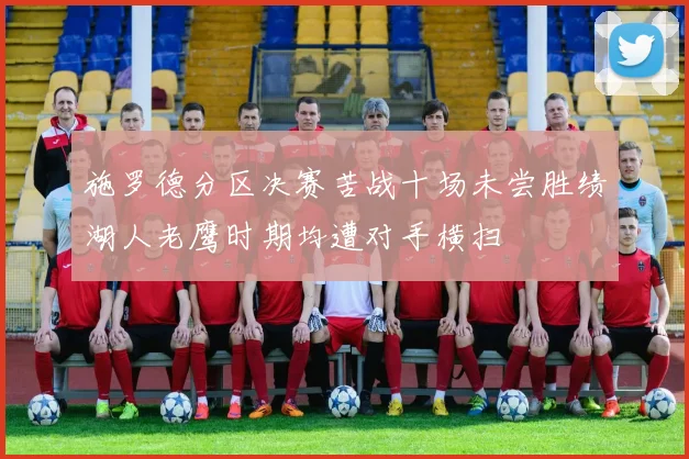 施罗德分区决赛苦战十场未尝胜绩湖人老鹰时期均遭对手横扫