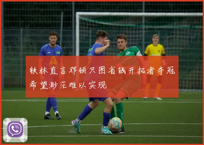 铁林直言邓顿只图省钱开拓者夺冠希望渺茫难以实现