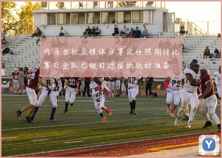 内马尔社交媒体分享定妆照期待比赛日全队已做好迎接挑战的准备
